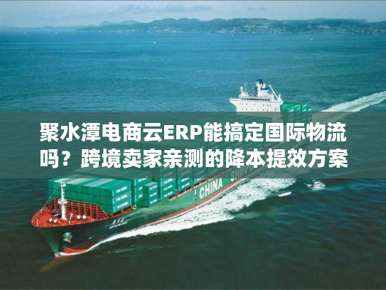 聚水潭电商云ERP能搞定国际物流吗？跨境卖家亲测的降本提效方案