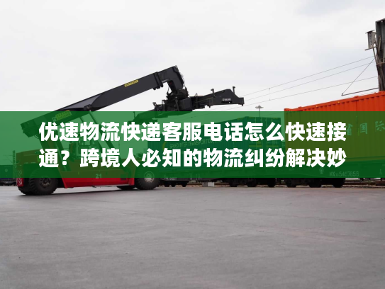 优速物流快递客服电话怎么快速接通？跨境人必知的物流纠纷解决妙招