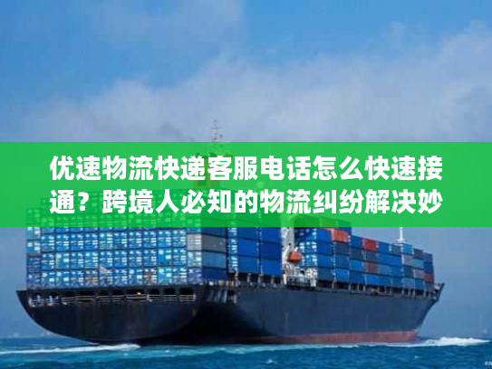 优速物流快递客服电话怎么快速接通？跨境人必知的物流纠纷解决妙招