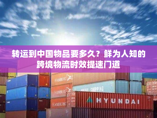 转运到中国物品要多久?鲜为人知的跨境物流时效提速门道 转运到中国物品要多久?鲜为人知的跨境物流时效提速门道