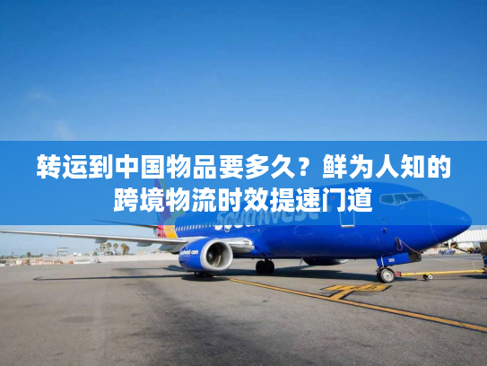 转运到中国物品要多久？鲜为人知的跨境物流时效提速门道
