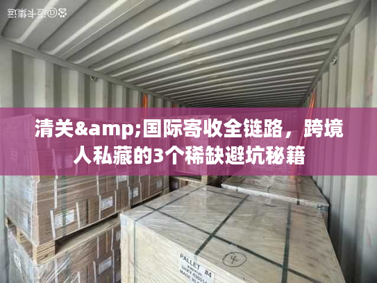 清关&国际寄收全链路，跨境人私藏的3个稀缺避坑秘籍