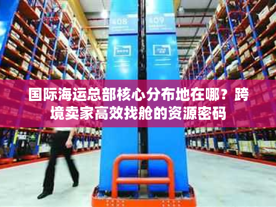 国际海运总部核心分布地在哪？跨境卖家高效找舱的资源密码
