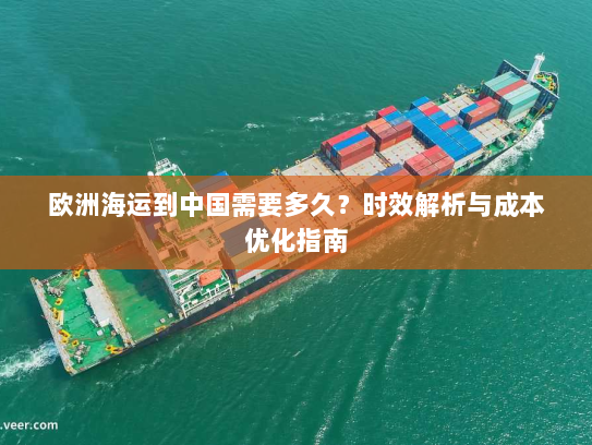 欧洲海运到中国需要多久?时效解析与成本优化指南 欧洲海运到中国需要多久?时效解析与成本优化指南