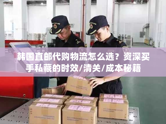 韩国直邮代购物流怎么选？资深买手私藏的时效/清关/成本秘籍