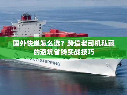 国外快递怎么选？跨境老司机私藏的避坑省钱实战技巧