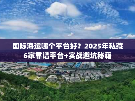 国际海运哪个平台好？2025年私藏6家靠谱平台+实战避坑秘籍
