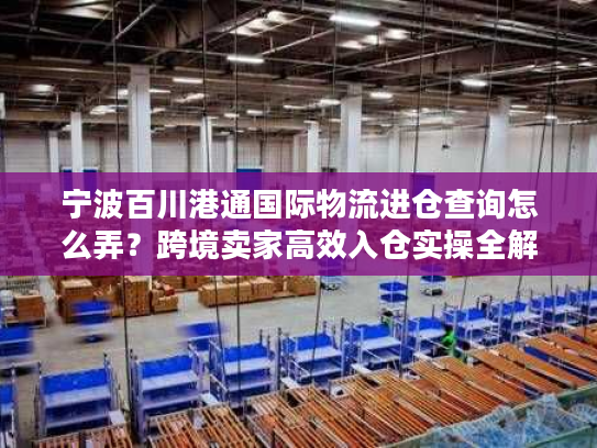 宁波百川港通国际物流进仓查询怎么弄？跨境卖家高效入仓实操全解