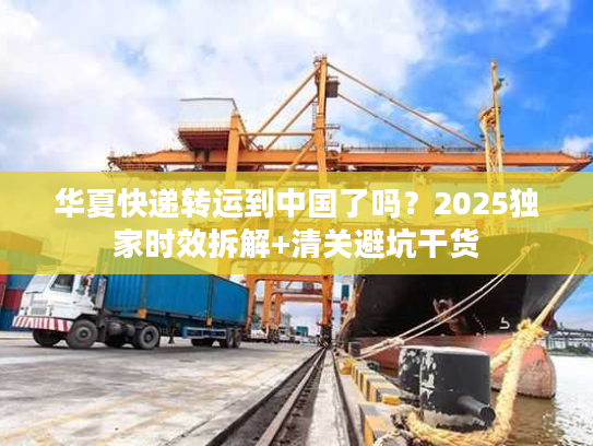 华夏快递转运到中国了吗？2025独家时效拆解+清关避坑干货