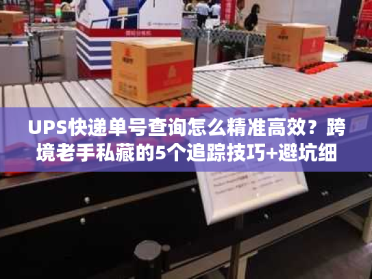 UPS快递单号查询怎么精准高效？跨境老手私藏的5个追踪技巧+避坑细节