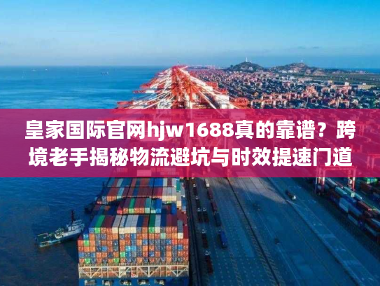 皇家国际官网hjw1688真的靠谱？跨境老手揭秘物流避坑与时效提速门道