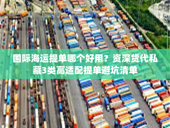 国际海运提单哪个好用？资深货代私藏3类高适配提单避坑清单