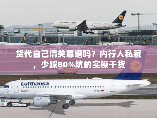 货代自己清关靠谱吗？内行人私藏，少踩80%坑的实操干货