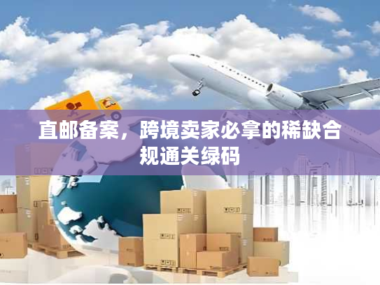 直邮备案,跨境卖家必拿的稀缺合规通关绿码 直邮备案,跨境卖家必拿的稀缺合规通关绿码