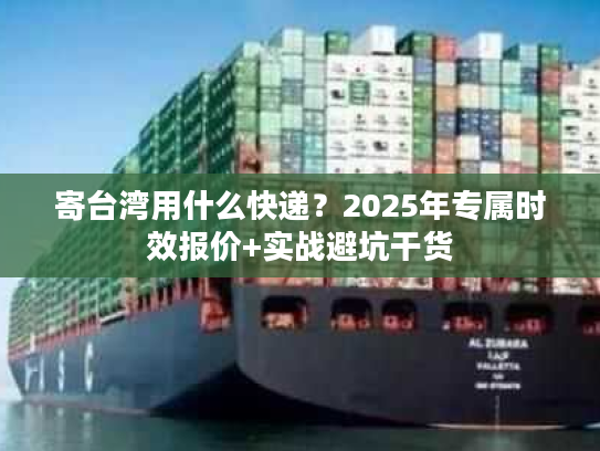 寄台湾用什么快递？2025年专属时效报价+实战避坑干货