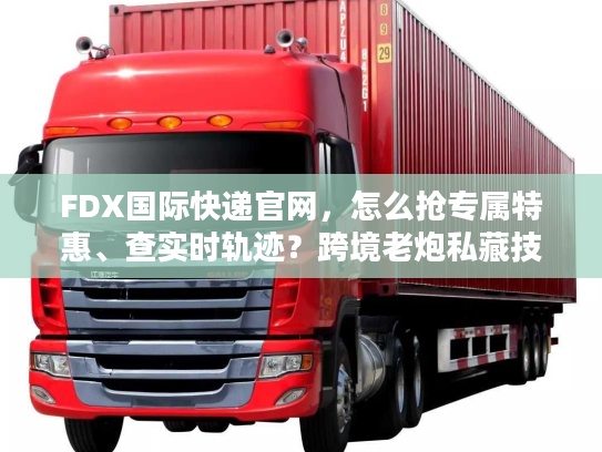 FDX国际快递官网，怎么抢专属特惠、查实时轨迹？跨境老炮私藏技巧曝光