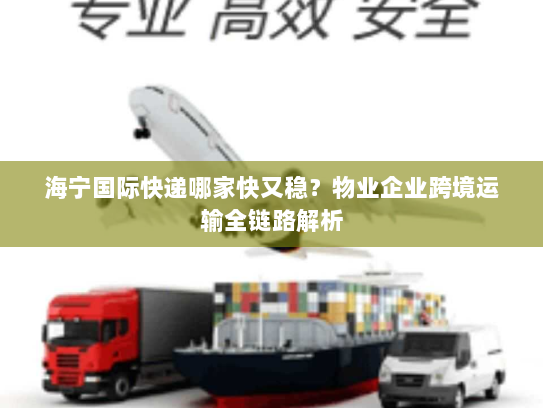 海宁国际快递哪家快又稳?物业企业跨境运输全链路解析 海宁国际快递哪家快又稳?物业企业跨境运输全链路解析