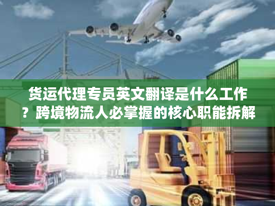 货运代理专员英文翻译是什么工作?跨境物流人必掌握的核心职能拆解 货运代理专员英文翻译是什么工作?跨境物流人必掌握的核心职能拆解