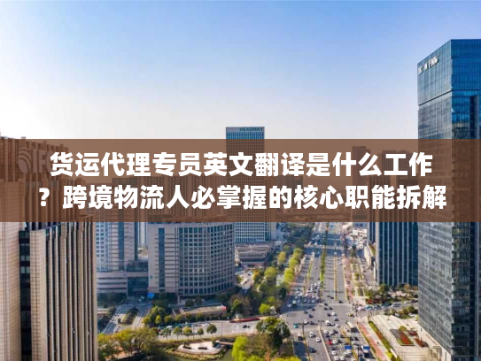 货运代理专员英文翻译是什么工作?跨境物流人必掌握的核心职能拆解 货运代理专员英文翻译是什么工作?跨境物流人必掌握的核心职能拆解