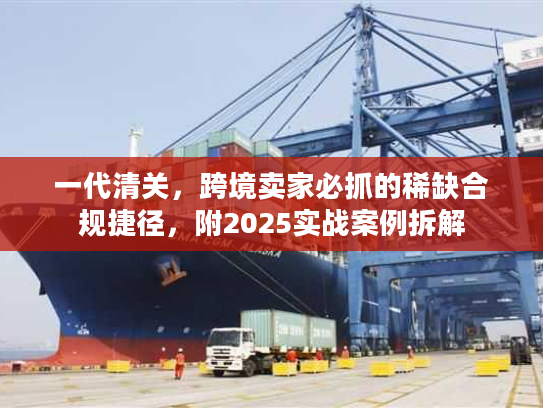 一代清关，跨境卖家必抓的稀缺合规捷径，附2025实战案例拆解