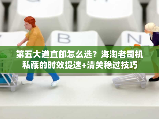 第五大道直邮怎么选？海淘老司机私藏的时效提速+清关稳过技巧