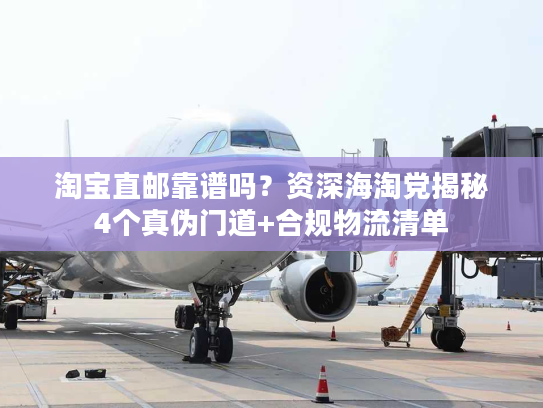 淘宝直邮靠谱吗？资深海淘党揭秘4个真伪门道+合规物流清单