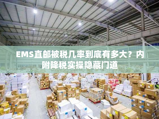 EMS直邮被税几率到底有多大？内附降税实操隐藏门道