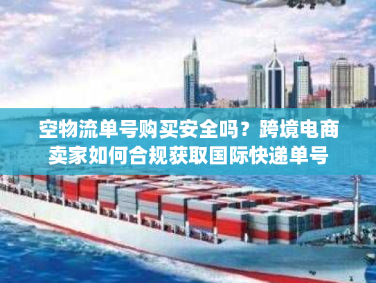 空物流单号购买安全吗?跨境电商卖家如何合规获取国际快递单号 空物流单号购买安全吗?跨境电商卖家如何合规获取国际快递单号
