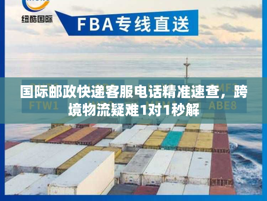 国际邮政快递客服电话精准速查，跨境物流疑难1对1秒解
