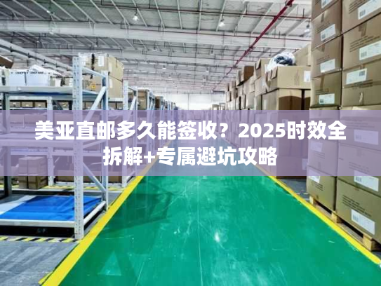美亚直邮多久能签收?2025时效全拆解+专属避坑攻略 美亚直邮多久能签收?2025时效全拆解+专属避坑攻略