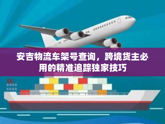 安吉物流车架号查询，跨境货主必用的精准追踪独家技巧