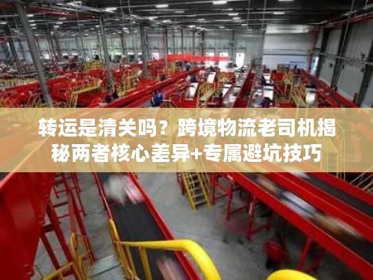 转运是清关吗?跨境物流老司机揭秘两者核心差异+专属避坑技巧 转运是清关吗?跨境物流老司机揭秘两者核心差异+专属避坑技巧
