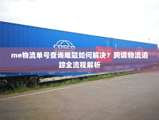 me物流单号查询难题如何解决?跨境物流追踪全流程解析 me物流单号查询难题如何解决?跨境物流追踪全流程解析