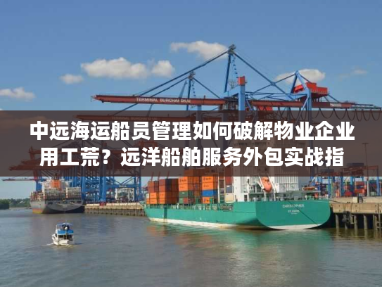 中远海运船员管理如何破解物业企业用工荒？远洋船舶服务外包实战指南