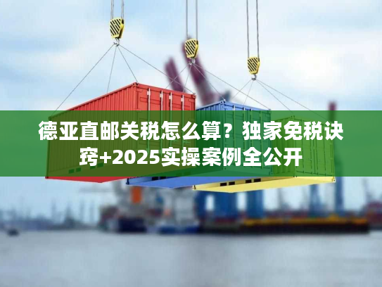 德亚直邮关税怎么算?独家免税诀窍+2025实操案例全公开 德亚直邮关税怎么算?独家免税诀窍+2025实操案例全公开