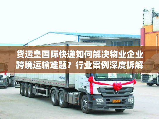 货运皇国际快递如何解决物业企业跨境运输难题？行业案例深度拆解