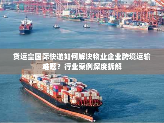 货运皇国际快递如何解决物业企业跨境运输难题？行业案例深度拆解