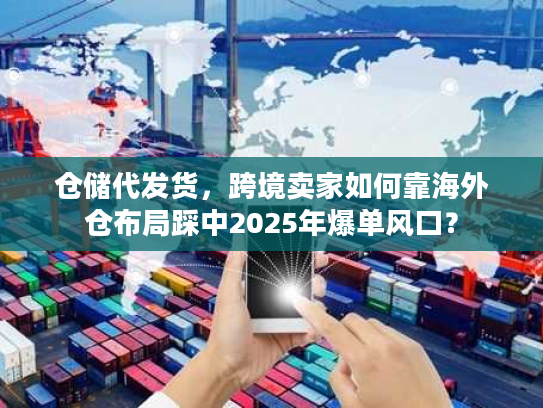 仓储代发货,跨境卖家如何靠海外仓布局踩中2025年爆单风口? 仓储代发货,跨境卖家如何靠海外仓布局踩中2025年爆单风口?