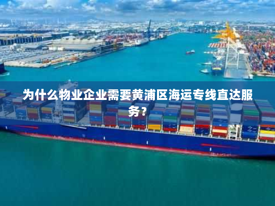 为什么物业企业需要黄浦区海运专线直达服务? 为什么物业企业需要黄浦区海运专线直达服务?