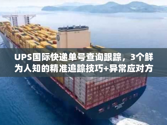 UPS国际快递单号查询跟踪，3个鲜为人知的精准追踪技巧+异常应对方案