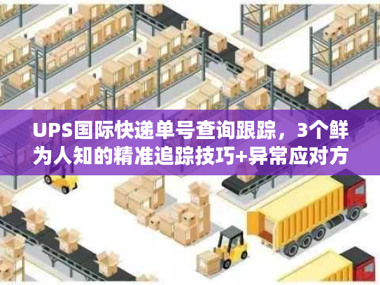 UPS国际快递单号查询跟踪，3个鲜为人知的精准追踪技巧+异常应对方案