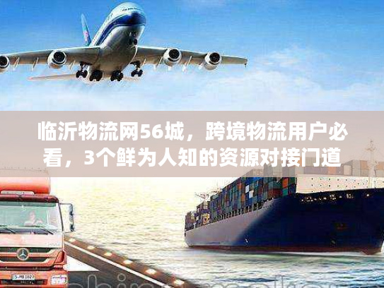 临沂物流网56城，跨境物流用户必看，3个鲜为人知的资源对接门道