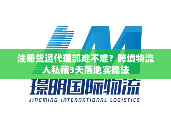 注册货运代理部难不难?跨境物流人私藏3天落地实操法 注册货运代理部难不难?跨境物流人私藏3天落地实操法