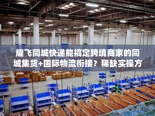 耀飞同城快递能搞定跨境商家的同城集货+国际物流衔接？稀缺实操方案曝光