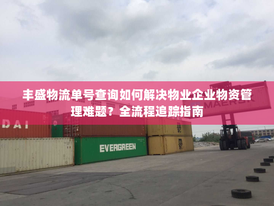 丰盛物流单号查询如何解决物业企业物资管理难题?全流程追踪指南 丰盛物流单号查询如何解决物业企业物资管理难题?全流程追踪指南