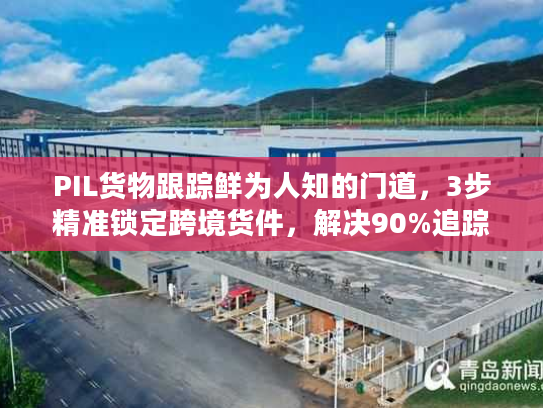 PIL货物跟踪鲜为人知的门道,3步精准锁定跨境货件,解决90%追踪盲区 PIL货物跟踪鲜为人知的门道,3步精准锁定跨境货件,解决90%追踪盲区