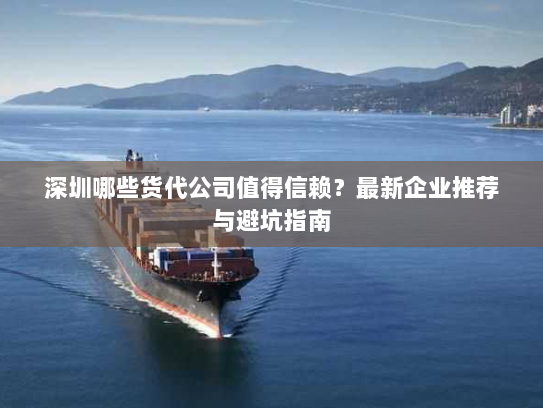 深圳哪些货代公司值得信赖?最新企业推荐与避坑指南 深圳哪些货代公司值得信赖?最新企业推荐与避坑指南