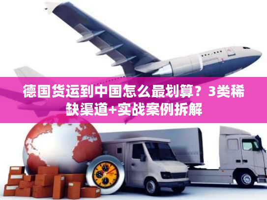 德国货运到中国怎么最划算？3类稀缺渠道+实战案例拆解