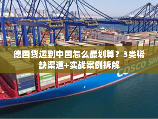 德国货运到中国怎么最划算？3类稀缺渠道+实战案例拆解