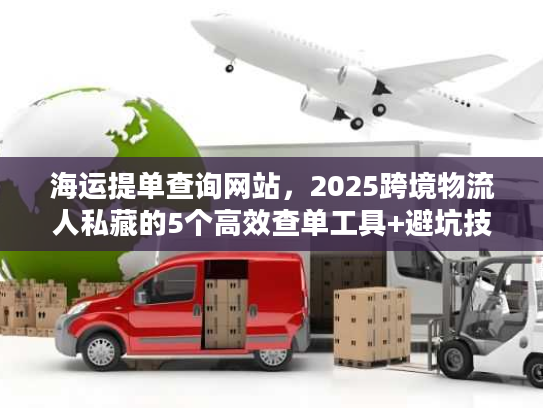 海运提单查询网站，2025跨境物流人私藏的5个高效查单工具+避坑技巧